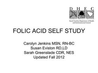 FOLIC ACID SELF STUDY
   Carolyn Jenkins MSN, RN-BC
      Susan Eviston RD,LD
   Sarah Greenslade CDR, NES
        Updated Fall 2012
 