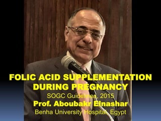 FOLIC ACID SUPPLEMENTATION
DURING PREGNANCY
SOGC Guidelines, 2015
Prof. Aboubakr Elnashar
Benha University Hospital, Egypt
 