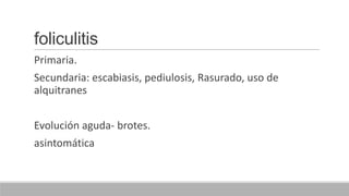foliculitis
Primaria.
Secundaria: escabiasis, pediulosis, Rasurado, uso de
alquitranes
Evolución aguda- brotes.
asintomática