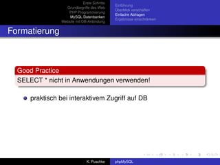 Erste Schritte
                                             Einführung
                 Grundbegriffe des Web
                                             Überblick verschaffen
                  PHP Programmierung
                                             Einfache Abfragen
                   MySQL Datenbanken
                                             Ergebnisse einschränken
               Website mit DB-Anbindung


Formatierung



  Good Practice
  SELECT * nicht in Anwendungen verwenden!

     praktisch bei interaktivem Zugriff auf DB




                              K. Puschke     phpMySQL
 