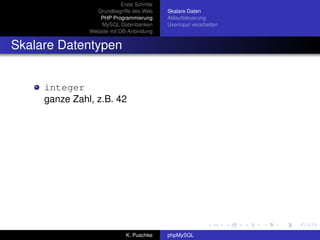 Erste Schritte
                 Grundbegriffe des Web       Skalare Daten
                  PHP Programmierung         Ablaufsteuerung
                   MySQL Datenbanken         Userinput verarbeiten
               Website mit DB-Anbindung


Skalare Datentypen


     integer
     ganze Zahl, z.B. 42




                              K. Puschke     phpMySQL
 