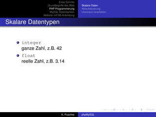 Erste Schritte
                  Grundbegriffe des Web       Skalare Daten
                   PHP Programmierung         Ablaufsteuerung
                    MySQL Datenbanken         Userinput verarbeiten
                Website mit DB-Anbindung


Skalare Datentypen


     integer
     ganze Zahl, z.B. 42
     float
     reelle Zahl, z.B. 3.14




                               K. Puschke     phpMySQL
 