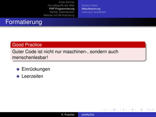 Erste Schritte
                     Grundbegriffe des Web       Skalare Daten
                      PHP Programmierung         Ablaufsteuerung
                       MySQL Datenbanken         Userinput verarbeiten
                   Website mit DB-Anbindung


Formatierung


  Good Practice
  Guter Code ist nicht nur maschinen-, sondern auch
  menschenlesbar!

      Einrückungen
      Leerzeilen




                                  K. Puschke     phpMySQL
 