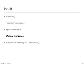 Inhalt
• Einleitung
• Programmiermodell
• Sprachelemente
• Weitere Konzepte
• Zusammenfassung und Bewertung

Montag, 11. Februar 13

24

 