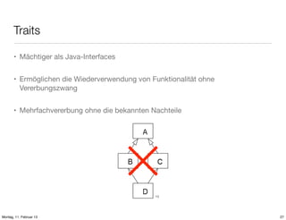Traits
• Mächtiger als Java-Interfaces
• Ermöglichen die Wiederverwendung von Funktionalität ohne
Vererbungszwang
• Mehrfachvererbung ohne die bekannten Nachteile

10)

Montag, 11. Februar 13

27

 