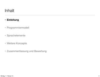 Inhalt
• Einleitung
• Programmiermodell
• Sprachelemente
• Weitere Konzepte
• Zusammenfassung und Bewertung

Montag, 11. Februar 13

3

 