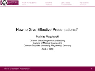 Reach your audience Structure Useful slides Visualization
How to Give Effective Presentations?
Mathias Magdowski
Chair of Electromagnetic Compatibility
Institute of Medical Engineering
Otto von Guericke University, Magdeburg, Germany
April 4, 2019
How to Give Effective Presentations? 1
 