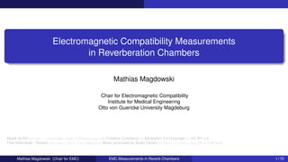 Electromagnetic Compatibility Measurements
in Reverberation Chambers
Mathias Magdowski
Chair for Electromagnetic Compatibility
Institute for Medical Engineering
Otto von Guericke University Magdeburg
Musik by KV https://youtube.com/c/KVmusicprod, Creative Commons — Attribution 3.0 Unported — CC BY 3.0
Free Download / Stream: https://bit.ly/3qNzbTg, Music promoted by Audio Library https://youtu.be/YPJc74M5wD4
Mathias Magdowski (Chair for EMC) EMC Measurements in Reverb Chambers 1 / 70
 