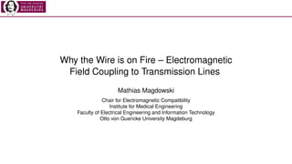 Why the Wire is on Fire – Electromagnetic
Field Coupling to Transmission Lines
Mathias Magdowski
Chair for Electromagnetic Compatibility
Institute for Medical Engineering
Faculty of Electrical Engineering and Information Technology
Otto von Guericke University Magdeburg
 