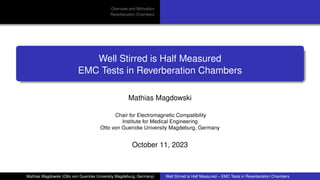 Overview and Motivation
Reverberation Chambers
Well Stirred is Half Measured
EMC Tests in Reverberation Chambers
Mathias Magdowski
Chair for Electromagnetic Compatibility
Institute for Medical Engineering
Otto von Guericke University Magdeburg, Germany
October 11, 2023
Mathias Magdowski (Otto von Guericke University Magdeburg, Germany) Well Stirred is Half Measured – EMC Tests in Reverberation Chambers
 