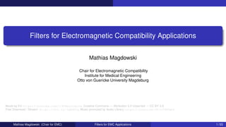Filters for Electromagnetic Compatibility Applications
Mathias Magdowski
Chair for Electromagnetic Compatibility
Institute for Medical Engineering
Otto von Guericke University Magdeburg
Musik by KV https://youtube.com/c/KVmusicprod, Creative Commons — Attribution 3.0 Unported — CC BY 3.0
Free Download / Stream: https://bit.ly/3qNzbTg, Music promoted by Audio Library https://youtu.be/YPJc74M5wD4
Mathias Magdowski (Chair for EMC) Filters for EMC Applications 1 / 53
 