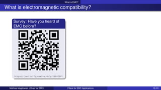 What is EMC?
What is electromagnetic compatibility?
Survey: Have you heard of
EMC before?
https://particify.esalsa.de/p/04860461
Mathias Magdowski (Chair for EMC) Filters for EMC Applications 15 / 61
 