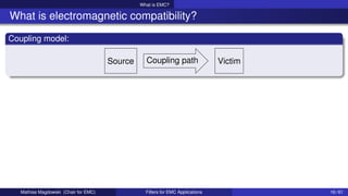 What is EMC?
What is electromagnetic compatibility?
Coupling model:
Source Coupling path Victim
Mathias Magdowski (Chair for EMC) Filters for EMC Applications 16 / 61
 