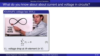 Reminder of Circuit Calculation
What do you know about about current and voltage in circuits?
Kirchhoff’s voltage law (KVL):
N
X
i=1
Ui = 0 (1)
Ui: voltage drop at ith element (in V)
Mathias Magdowski (Chair for EMC) Filters for EMC Applications 30 / 61
 