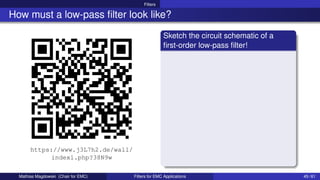 Filters
How must a low-pass filter look like?
https://www.j3L7h2.de/wall/
index1.php?38N9w
Sketch the circuit schematic of a
first-order low-pass filter!
Mathias Magdowski (Chair for EMC) Filters for EMC Applications 45 / 61
 