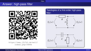 Filters
Answer: high-pass filter
https://www.j3L7h2.de/wall/
index1.php?38N9w
Topologies of a first-order high-pass
filter:
U2(ω)
R
U1(ω) L
U2(ω)
C
U1(ω) R
Mathias Magdowski (Chair for EMC) Filters for EMC Applications 50 / 61
 