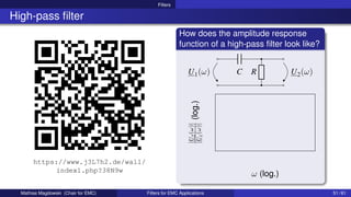 Filters
High-pass filter
https://www.j3L7h2.de/wall/
index1.php?38N9w
How does the amplitude response
function of a high-pass filter look like?
U2(ω)
C
U1(ω) R
ω (log.)
|U
2
(ω)|
|U
1
(ω)|
(log.)
Mathias Magdowski (Chair for EMC) Filters for EMC Applications 51 / 61
 
