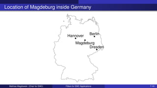 Location of Magdeburg inside Germany
Magdeburg
Hannover Berlin
Dresden
Mathias Magdowski (Chair for EMC) Filters for EMC Applications 7 / 61
 