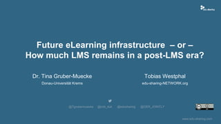 www.edu-sharing.com
Future eLearning infrastructure – or –
How much LMS remains in a post-LMS era?
Dr. Tina Gruber-Muecke
Donau-Universität Krems
@Tgrubermuecke @imb_duk @edusharing @OER_JOINTLY
Tobias Westphal
edu-sharing-NETWORK.org
 