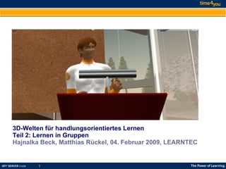 3D-Welten für handlungsorientiertes Lernen Teil 2: Lernen in Gruppen  Hajnalka Beck,   Matthias Rückel, 04. Februar 2009, LEARNTEC 