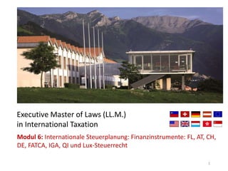 1
Executive Master of Laws (LL.M.)
in International Taxation
Modul 6: Internationale Steuerplanung: Finanzinstrumente: FL, AT, CH,
DE, FATCA, IGA, QI und Lux-Steuerrecht
 