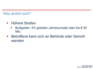 DatenschutzgrundVO
Was ändert sich?
 Höhere Strafen
 Bußgelder: 4% globaler Jahresumsatz oder bis € 20
Mio.
 Betroffene kann sich an Behörde oder Gericht
wenden
 