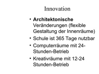 Innovation
• Architektonische
Veränderungen (flexible
Gestaltung der Innenräume)
• Schule ist 365 Tage nutzbar
• Computerräume mit 24-
Stunden-Betrieb
• Kreativräume mit 12-24
Stunden-Betrieb
 