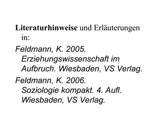 Literaturhinweise und Erläuterungen
in:
Feldmann, K. 2005.
Erziehungswissenschaft im
Aufbruch. Wiesbaden, VS Verlag.
Feldmann, K. 2006.
Soziologie kompakt. 4. Aufl.
Wiesbaden, VS Verlag.
 