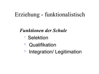 Erziehung - funktionalistisch
Funktionen der Schule

Selektion
 Qualifikation
 Integration/ Legitimation
 
