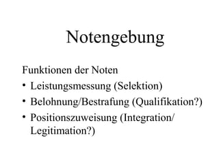 Notengebung
Funktionen der Noten
• Leistungsmessung (Selektion)
• Belohnung/Bestrafung (Qualifikation?)
• Positionszuweisung (Integration/
Legitimation?)
 