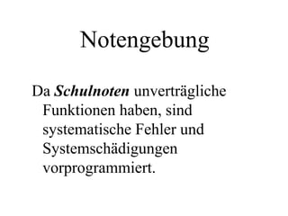 Notengebung
Da Schulnoten unverträgliche
Funktionen haben, sind
systematische Fehler und
Systemschädigungen
vorprogrammiert.
 