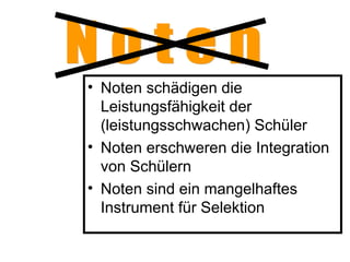 • Noten schädigen die
Leistungsfähigkeit der
(leistungsschwachen) Schüler
• Noten erschweren die Integration
von Schülern
• Noten sind ein mangelhaftes
Instrument für Selektion
 