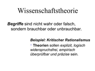 Wissenschaftstheorie
Begriffe sind nicht wahr oder falsch,
sondern brauchbar oder unbrauchbar.
Beispiel: Kritischer Rationalismus
 Theorien sollen explizit, logisch
widerspruchsfrei, empirisch
überprüfbar und präzise sein.
 
