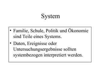System
• Familie, Schule, Politik und Ökonomie
sind Teile eines Systems.
• Daten, Ereignisse oder
Untersuchungsergebnisse sollten
systembezogen interpretiert werden.
 