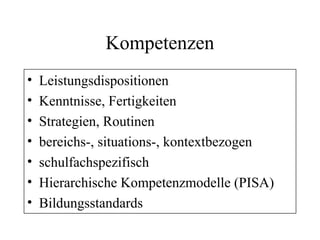 Kompetenzen
• Leistungsdispositionen
• Kenntnisse, Fertigkeiten
• Strategien, Routinen
• bereichs-, situations-, kontextbezogen
• schulfachspezifisch
• Hierarchische Kompetenzmodelle (PISA)
• Bildungsstandards
 