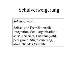 Schulverweigerung
Schlüsselworte:
Selbst- und Fremdkontrolle,
Integration, Schulorganisation,
soziale Schicht, Erziehungsstil,
peer group, Stigmatisierung,
abweichendes Verhalten.
 