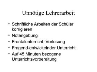 Unnötige Lehrerarbeit
• Schriftliche Arbeiten der Schüler
korrigieren
• Notengebung
• Frontalunterricht, Vorlesung
• Fragend-entwickelnder Unterricht
• Auf 45 Minuten bezogene
Unterrichtsvorbereitung
 