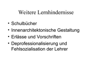 Weitere Lernhindernisse
• Schulbücher
• Innenarchitektonische Gestaltung
• Erlässe und Vorschriften
• Deprofessionalisierung und
Fehlsozialisation der Lehrer
 