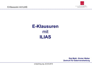 E-Klausuren mit ILIAS




                        E-Klausuren
                             mit
                           ILIAS



                                                           Dipl.Math. Günter Wetter
                                                     Zentrum für Datenverarbeitung
                        e-teaching.org, 22.03.2010
 