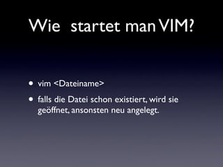 Wie startet manVIM?
• vim <Dateiname>
• falls die Datei schon existiert, wird sie
geöffnet, ansonsten neu angelegt.
 