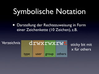 Symbolische Notation
• Darstellung der Rechtezuweisung in Form
einer Zeichenkette (10 Zeichen), z.B.
user group others
drwxrwxrwt
type
Verzeichnis sticky bit mit
x für others
 