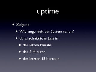 uptime
• Zeigt an
• Wie lange läuft das System schon?
• durchschnittliche Last in
• der letzen Minute
• der 5 Minuten
• de...