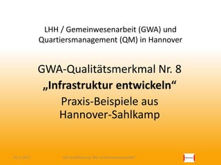 LHH / Gemeinwesenarbeit (GWA) und
Quartiersmanagement (QM) in Hannover
GWA-Qualitätsmerkmal Nr. 8
„Infrastruktur entwickeln“
Praxis-Beispiele aus
Hannover-Sahlkamp
24.11.2017 LAG-Qualifizierung "Was ist Gemeinwesenarbeit"
 