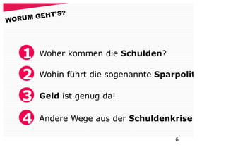 ?
      GEHT’S
WORUM




   1   Woher kommen die Schulden?

   2   Wohin führt die sogenannte Sparpolitik

   3   Geld ist genug da!


   4   Andere Wege aus der Schuldenkrise

                                      6
 