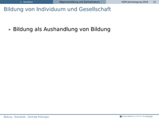 1. Variation Allgemeinbildung und Zentralmatura GDM Jahrestagung 2016 11
Bildung von Individuum und Gesellschaft
Bildung als Aushandlung von Bildung
Bildung – Standards – Zentrale Prüfungen
 