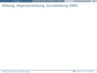 2. Variation Bildung, Allgemeinbildung, Grundbildung (WIP) GDM Jahrestagung 2016 12
Bildung, Allgemeinbildung, Grundbildung (WIP)
Bildung – Standards – Zentrale Prüfungen
 