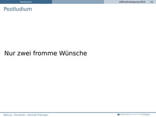 Postludium GDM Jahrestagung 2016 15
Postludium
Nur zwei fromme Wünsche
Bildung – Standards – Zentrale Prüfungen
 
