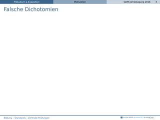 Präludium & Exposition Motivation GDM Jahrestagung 2016 4
Falsche Dichotomien
Bildung – Standards – Zentrale Prüfungen
 