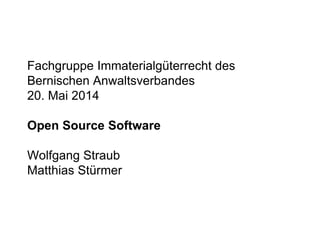 Fachgruppe Immaterialgüterrecht des
Bernischen Anwaltsverbandes
20. Mai 2014
Open Source Software
Wolfgang Straub
Matthias Stürmer
 