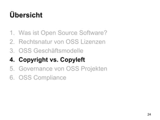 Übersicht
1. Was ist Open Source Software?
2. Rechtsnatur von OSS Lizenzen
3. OSS Geschäftsmodelle
4. Copyright vs. Copyleft
5. Governance von OSS Projekten
6. OSS Compliance
24
 